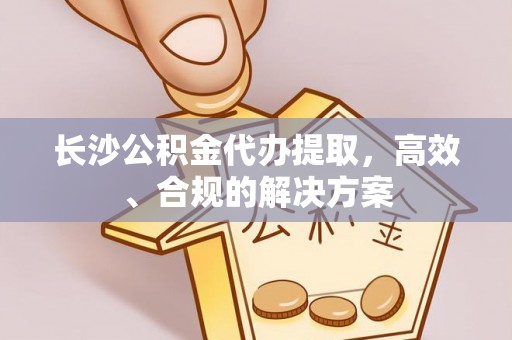岳普湖长沙公积金代办提取，高效、合规的解决方案