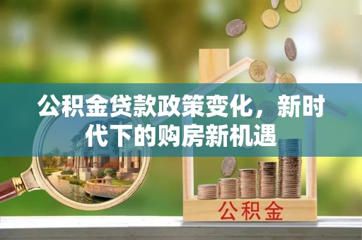 岳普湖公积金贷款政策变化，新时代下的购房新机遇