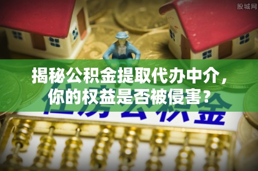 岳普湖揭秘公积金提取代办中介，你的权益是否被侵害？