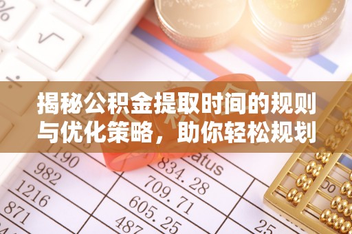 岳普湖揭秘公积金提取时间的规则与优化策略，助你轻松规划财务未来