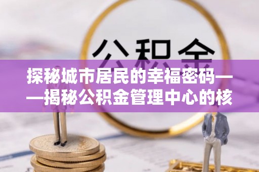 岳普湖探秘城市居民的幸福密码——揭秘公积金管理中心的核心作用
