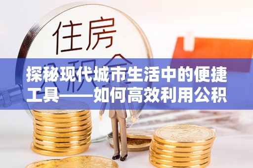 岳普湖探秘现代城市生活中的便捷工具——如何高效利用公积金服务网点查询功能