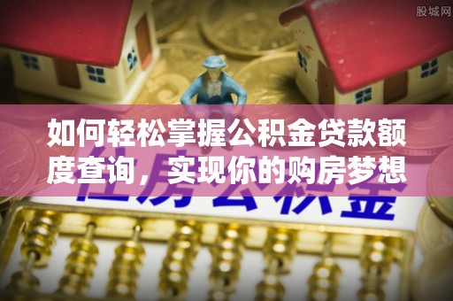 岳普湖如何轻松掌握公积金贷款额度查询，实现你的购房梦想
