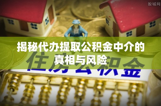 岳普湖揭秘代办提取公积金中介的真相与风险