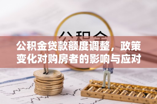 岳普湖公积金贷款额度调整，政策变化对购房者的影响与应对策略