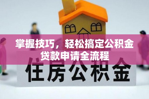 岳普湖掌握技巧，轻松搞定公积金贷款申请全流程