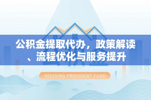 岳普湖公积金提取代办，政策解读、流程优化与服务提升