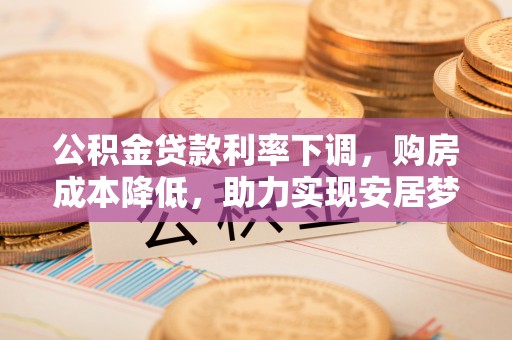 岳普湖公积金贷款利率下调，购房成本降低，助力实现安居梦