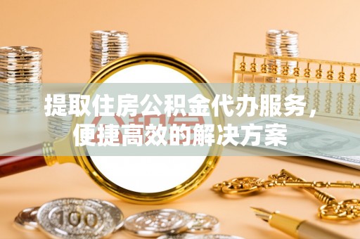 岳普湖提取住房公积金代办服务，便捷高效的解决方案
