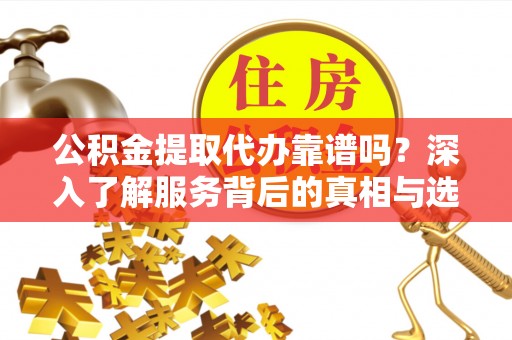 岳普湖公积金提取代办靠谱吗？深入了解服务背后的真相与选择指南