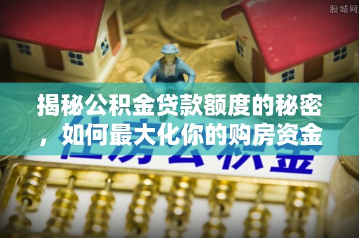 岳普湖揭秘公积金贷款额度的秘密，如何最大化你的购房资金