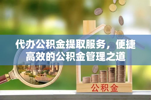 岳普湖代办公积金提取服务，便捷高效的公积金管理之道