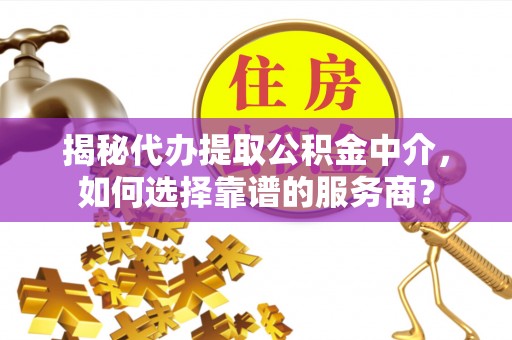 岳普湖揭秘代办提取公积金中介，如何选择靠谱的服务商？