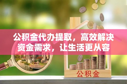 岳普湖公积金代办提取，高效解决资金需求，让生活更从容