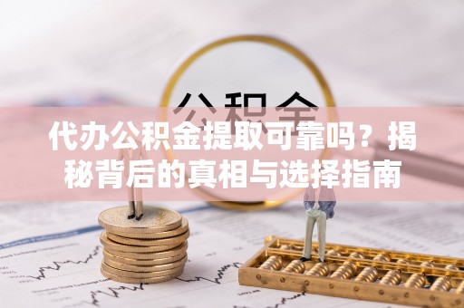 岳普湖代办公积金提取可靠吗？揭秘背后的真相与选择指南