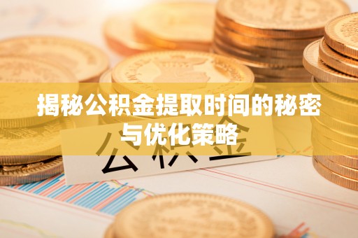 岳普湖揭秘公积金提取时间的秘密与优化策略