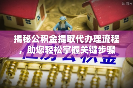岳普湖揭秘公积金提取代办理流程，助您轻松掌握关键步骤