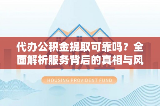 岳普湖代办公积金提取可靠吗？全面解析服务背后的真相与风险