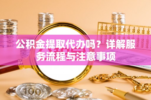 岳普湖公积金提取代办吗？详解服务流程与注意事项
