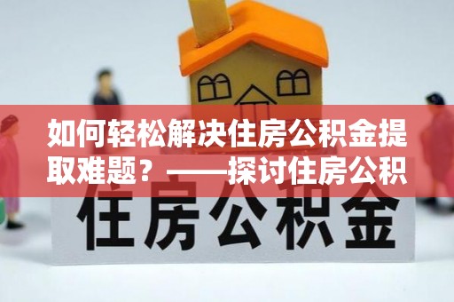 岳普湖如何轻松解决住房公积金提取难题？——探讨住房公积金提取代办服务