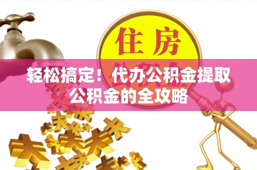 岳普湖轻松搞定！代办公积金提取公积金的全攻略