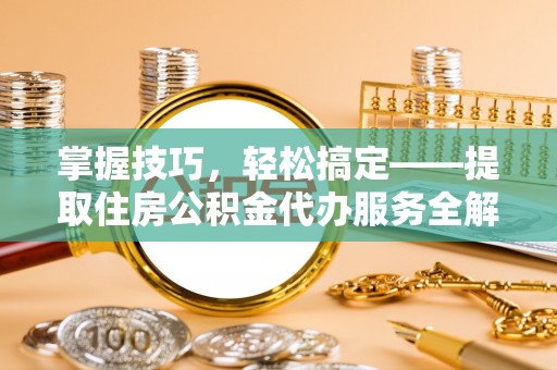 岳普湖掌握技巧，轻松搞定——提取住房公积金代办服务全解析