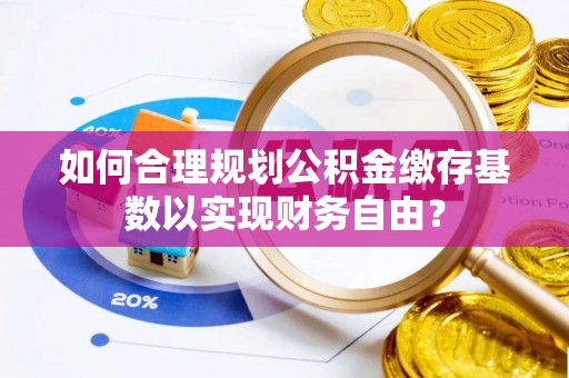 岳普湖如何合理规划公积金缴存基数以实现财务自由？