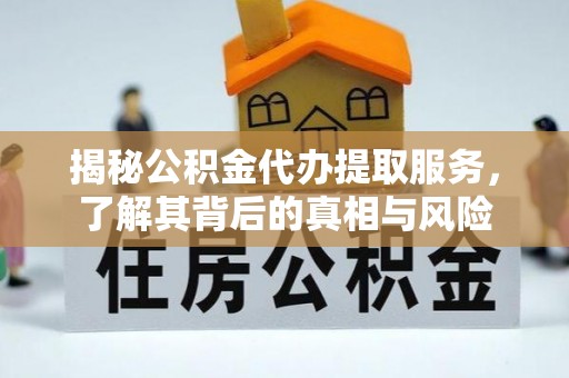 岳普湖揭秘公积金代办提取服务，了解其背后的真相与风险