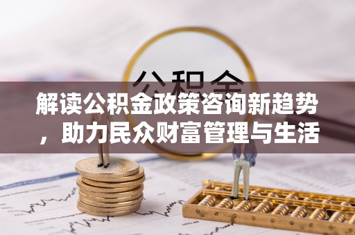 岳普湖解读公积金政策咨询新趋势，助力民众财富管理与生活规划