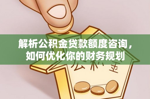 岳普湖解析公积金贷款额度咨询，如何优化你的财务规划