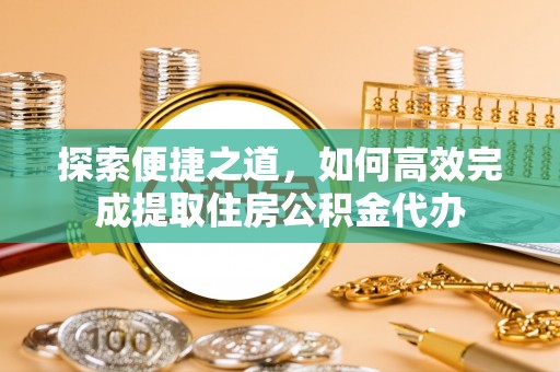 岳普湖探索便捷之道，如何高效完成提取住房公积金代办