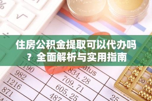 岳普湖住房公积金提取可以代办吗？全面解析与实用指南