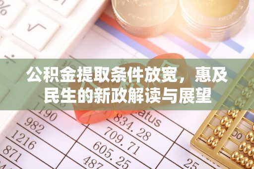 岳普湖公积金提取条件放宽，惠及民生的新政解读与展望