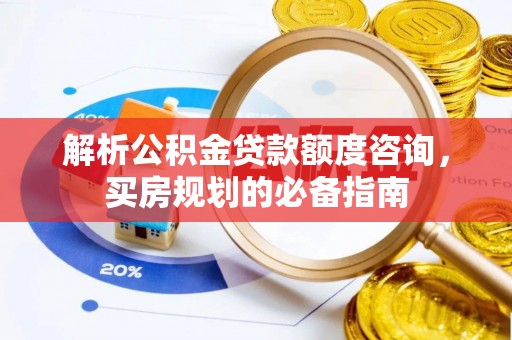 岳普湖解析公积金贷款额度咨询，买房规划的必备指南