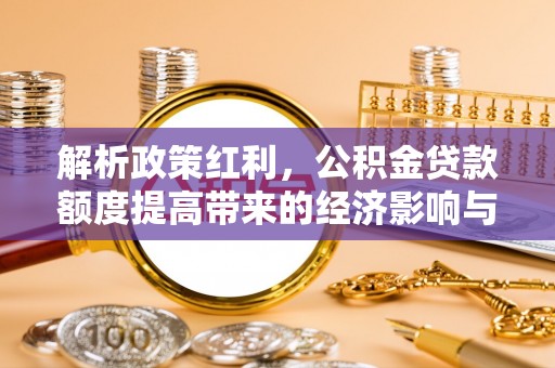 岳普湖解析政策红利，公积金贷款额度提高带来的经济影响与生活改变
