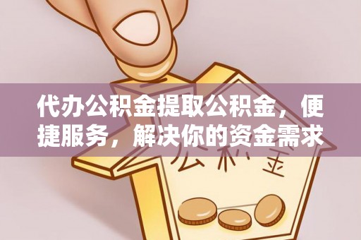岳普湖代办公积金提取公积金，便捷服务，解决你的资金需求