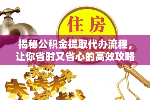 岳普湖揭秘公积金提取代办流程，让你省时又省心的高效攻略