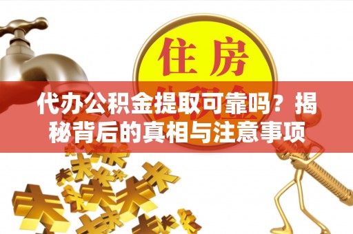 岳普湖代办公积金提取可靠吗？揭秘背后的真相与注意事项