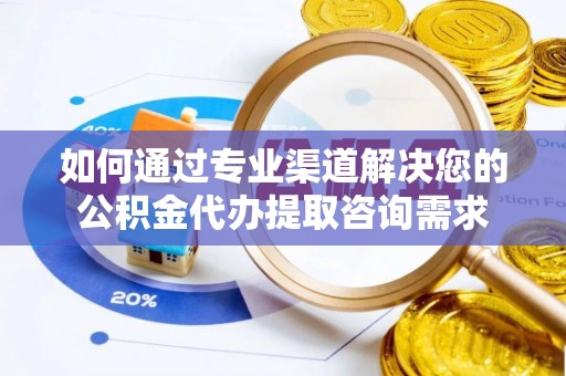 岳普湖如何通过专业渠道解决您的公积金代办提取咨询需求