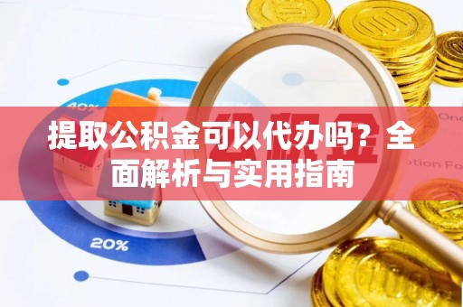岳普湖提取公积金可以代办吗？全面解析与实用指南