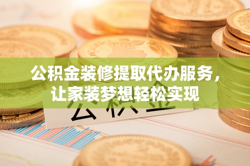 岳普湖公积金装修提取代办服务，让家装梦想轻松实现