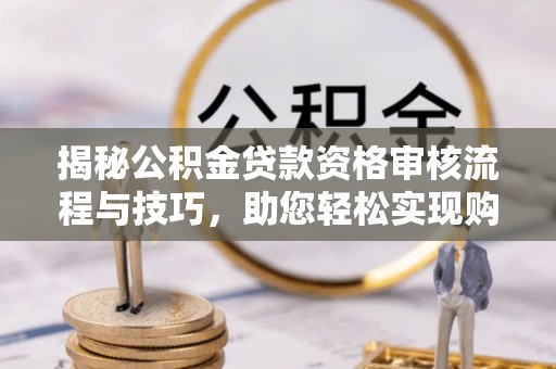 岳普湖揭秘公积金贷款资格审核流程与技巧，助您轻松实现购房梦想