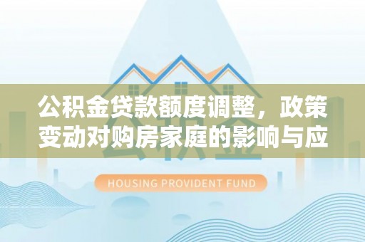 岳普湖公积金贷款额度调整，政策变动对购房家庭的影响与应对策略