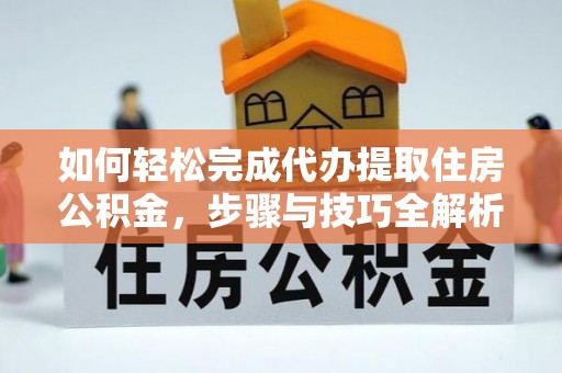 岳普湖如何轻松完成代办提取住房公积金，步骤与技巧全解析