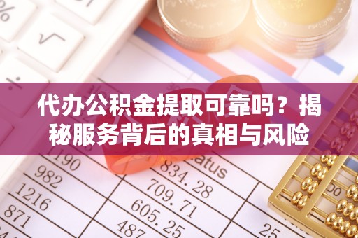 岳普湖代办公积金提取可靠吗？揭秘服务背后的真相与风险