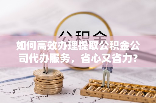 岳普湖如何高效办理提取公积金公司代办服务，省心又省力？