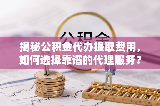 岳普湖揭秘公积金代办提取费用，如何选择靠谱的代理服务？