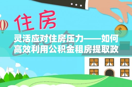 岳普湖灵活应对住房压力——如何高效利用公积金租房提取政策
