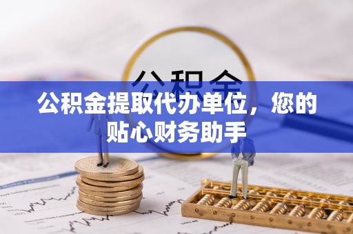 岳普湖公积金提取代办单位，您的贴心财务助手