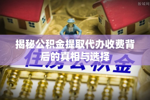 岳普湖揭秘公积金提取代办收费背后的真相与选择